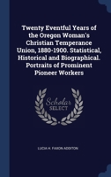 Twenty Eventful Years of the Oregon Woman's Christian Temperance Union, 1880-1900. Statistical, Historical and Biographical. Portraits of Prominent Pioneer Workers 1120948584 Book Cover