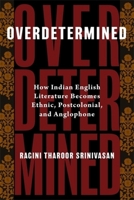 Overdetermined: How Indian English Literature Becomes Ethnic, Postcolonial, and Anglophone 0231218869 Book Cover