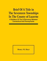 Brief of a Title in the Seventeen Townships in the County of Luzerne: A Syllabus of the Controversy Between Connecticut and Pennsylvania 9354488412 Book Cover