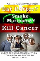 Eat Butter, Smoke Marijuana, Kill Cancer, and Live to 100!: Cures Are Unnecessary When You Allow Your Body to Protect You 0692849629 Book Cover