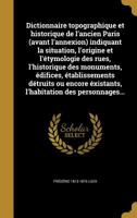 Dictionnaire Topographique Et Historique de L'Ancien Paris (Avant L'Annexion) Indiquant La Situation, L'Origine Et L'Etymologie Des Rues, L'Historique Des Monuments, Edifices, Etablissements Detruits  1361843322 Book Cover