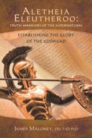 Aletheia Eleutheroo: Truth Warriors of the Supernatural: Establishing the Glory of the Godhead 149080045X Book Cover