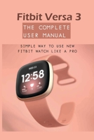 Fitbit Versa 3 - The Complete User Manual: Simple Way To Use New Fitbit Watch Like A Pro: Watch Book For Men B08TRJMPC7 Book Cover