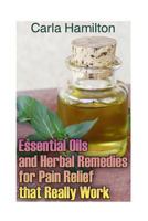 Essential Oils and Herbal Remedies for Pain Relief that Really Work : (Aromatherapy, Essential Oils Book) 1541245547 Book Cover