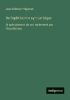 De l'ophthalmie sympathique: Et spécialement de son traitement par l'énucléation (French Edition) 3388673322 Book Cover