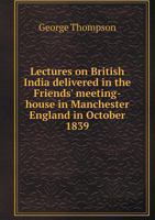Lectures On British India: Delivered In The Friends Meeting House, Manchester, England, In October, 1839 127560434X Book Cover