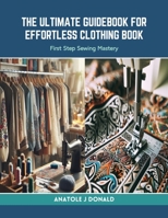 The Ultimate Guidebook for Effortless Clothing Book: First Step Sewing Mastery B0CRLC4YWT Book Cover