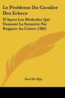 Le Probleme Du Cavalier Des Echecs: D'Apres Les Methodes Qui Donnent La Symetrie Par Rapport Au Centre (1882) 1120448921 Book Cover