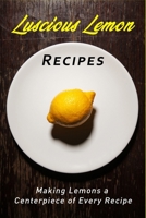 Luscious Lemon Recipes: Making the Lemon a Centerpiece of Every Recipe 1689780940 Book Cover