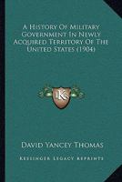 A History Of Military Government In Newly Acquired Territory Of The United States 0548636109 Book Cover