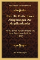 Uber Die Posttertiaren Ablagerungen Der Magellanslander: Nebst Einer Kurzen Ubersicht Ihrer Tertiaren Gebilde (1898) 1160773475 Book Cover
