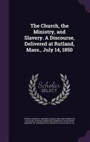 The church, the ministry, and slavery. A discourse, delivered at Rutland, Mass., July 14, 1850 1341567702 Book Cover