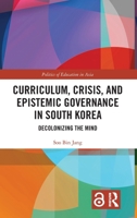 Curriculum, Crisis, and Epistemic Governance in South Korea: Decolonizing the Mind (Politics of Education in Asia) 1032739525 Book Cover