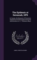 The Epidemic at Savannah, 1876: Its Causes, the Measures of Prevention Adopted by the Municipality During the Administration of J. F. Wheaton, Mayor 1358343411 Book Cover
