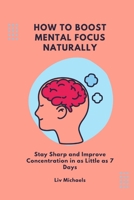 How to Boost Mental Focus Naturally: Stay Sharp and improve concentration in as little as 7 days B0BBK3KG3T Book Cover