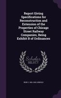 Report Giving Specifications for Reconstruction and Extension of the Properties of Chicago Street Railway Companies, Being Exhibit B of Ordinances 1356142583 Book Cover