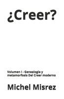 ¿Creer?: Volumen I - Genealogia y metamorfosis Del Creer moderno (CROIRE? MOI? Comme un Autre!) (Spanish Edition) B0GZ9XMD8R Book Cover