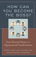 How Can You Become the Boss?: From Personal Mastery to Organizational Transformation 147583232X Book Cover