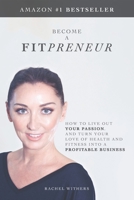 BECOME A FITPRENEUR: How to Live Out Your Passion, and Turn Your Love of Health and Fitness Into a Profitable Business 1916125107 Book Cover