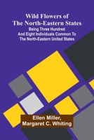 Wild flowers of the north-eastern states: Being three hundred and eight individuals common to the north-eastern United States 9373055704 Book Cover