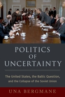 Politics of Uncertainty: The United States, the Baltic Question, and the Collapse of the Soviet Union 0197578349 Book Cover