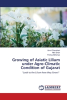 Growing of Asiatic Lilium under Agro-Climatic Condition of Gujarat: "Look to the Lilium how they Grow!" 6205487683 Book Cover