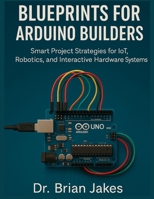 BLUEPRINTS FOR ARDUINO BUILDERS: Smart Project Strategies for IoT, Robotics, and Interactive Hardware Systems (Applied Engineering for Developers) B0FJ6YHTCT Book Cover