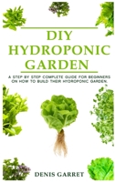 DIY Hydroponic Garden: A step by step complete guide for beginners on how to build their hydroponic garden B089758KN3 Book Cover