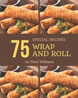 75 Special Wrap and Roll Recipes: Discover Wrap and Roll Cookbook NOW! B08KKPQ6L4 Book Cover