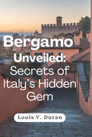 Bergamo Unveiled: Secrets of Italy’s Hidden Gem: A Local’s Guide to the Best Hidden Gems, Local Flavors, and Unforgettable Experiences in Bergamo B0F1CN1FLJ Book Cover
