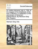 An oration delivered July 4, 1788. At the request of the inhabitants of the town of Boston, in celebration of the anniversary of American independence. By Harrison-Gray Otis, Esquire. 1140726242 Book Cover