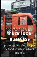 BEGINNERS GUIDE OF HOW TO START A TRUCK FOOD BUSINESS: Prefect Guide On How to Grow, and Succeed in the Mobile Food Business Plus Recipes Of Meal To sell B08CPDLSPK Book Cover