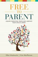 Free to Parent: Escape Parenting Traps and Liberate Your Child's Spirit 069223120X Book Cover