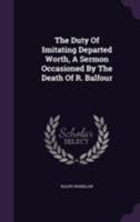 The Duty of Imitating Departed Worth, a Sermon Occasioned by the Death of R. Balfour 1354669460 Book Cover
