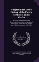 Subject Index to the History of the Pacific Northwest and of Alaska: As Found in the United States Government Documents, Congressional Series, in the ... Papers, and in Other Documents, 1789-1881 1116933020 Book Cover