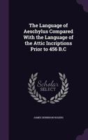 The Language of Aeschylus Compared with the Language of the Attic Incriptions Prior to 456 B.C 1143701909 Book Cover