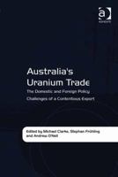 Australia's Uranium Trade: The Domestic and Foreign Policy Challenges of a Contentious Export 1409429911 Book Cover