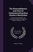 The reasonableness and uses of commemorating King Charles's martyrdom. A sermon preached before the University of Oxford, at St. Mary's, on Tuesday, January 30. 1753. By Thomas Fothergill, ... 1346547386 Book Cover