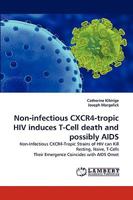 Non-infectious CXCR4-tropic HIV induces T-Cell death and possibly AIDS: Non-Infectious CXCR4-Tropic Strains of HIV can Kill Resting, Naive, T-Cells Their Emergence Coincides with AIDS Onset 3838373685 Book Cover