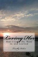 Loving Her: How I Can't, Do, Want to, and Learned 1973912902 Book Cover
