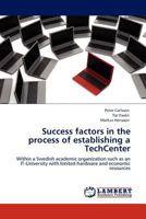 Success factors in the process of establishing a TechCenter: Within a Swedish academic organization such as an IT-University with limited hardware and economic resources 384438961X Book Cover