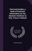 Yard and garden; a book of practical information for the amateur gardener in city, town or suburb 1347497455 Book Cover