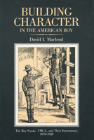 Building Character in the American Boy: The Boy Scouts, YMCA, and Their Forerunners, 1870-1920 0299094006 Book Cover