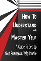 How To Understand And Master Yelp: A Guide To Set Up Your Business's Yelp Profile: Mastering Yelp B09CKJR1LR Book Cover