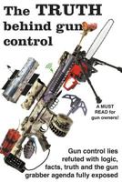 The truth behind gun control: A logical and rational look at the gun control movement in the US 1717220118 Book Cover