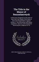 The Title to the Manor of Rensselaerwyck: In the Court of Appeals of the State of New York. the People of the State of New York, Respondents, Against William P. Van Rensselaer and Others, Appellants.  1149696311 Book Cover