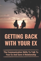Getting Back With Your Ex: The Communication Skills To Talk To Your Ex And Save A Relationship: How To Talk To Your Ex About Getting Back Together B098W8NTG3 Book Cover