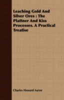 Leaching gold and silver ores: The Plattner and Kiss processes. A practical treatise 1506191320 Book Cover
