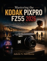 Mastering the KODAK PIXPRO FZ55 2026: Practical Techniques for Better Photos, Exposure, Focus, Composition, Flash, Panorama, Video, and Everyday Shooting B0HGQW94VN Book Cover