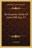 The dramatic works of Aaron Hill, Esq; in two volumes. ... Volume 2 of 2 1432526030 Book Cover